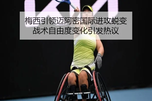 梅西引领迈阿密国际进攻蜕变 战术自由度变化引发热议