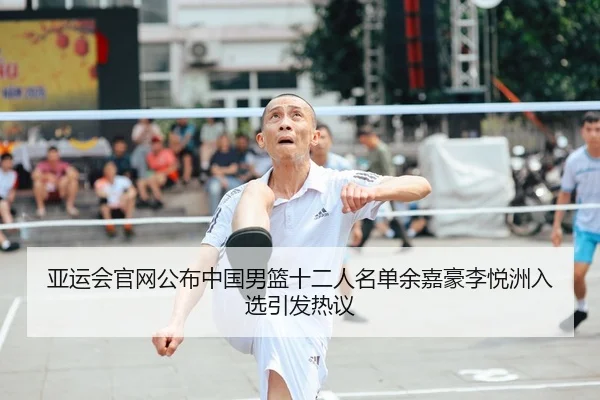 亚运会官网公布中国男篮十二人名单余嘉豪李悦洲入选引发热议