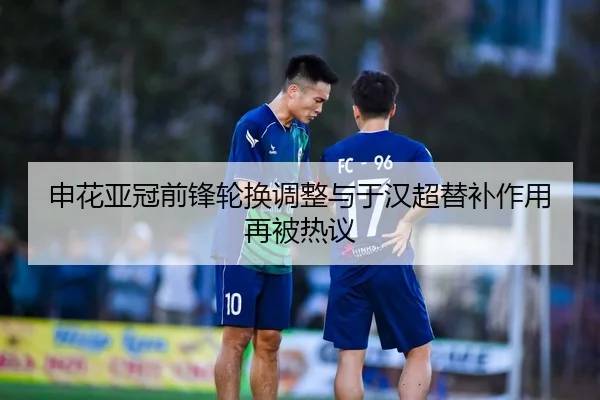 申花亚冠前锋轮换调整与于汉超替补作用再被热议