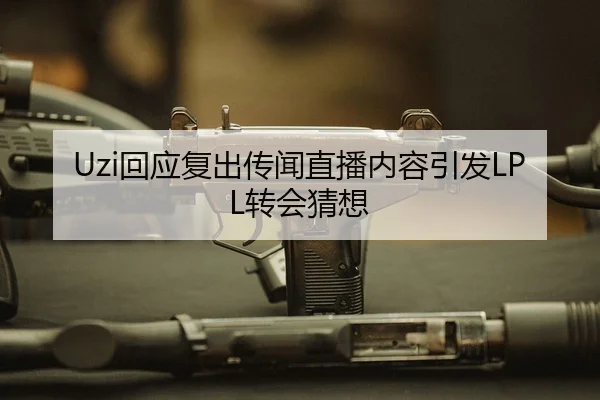 Uzi回应复出传闻直播内容引发LPL转会猜想