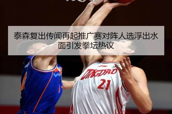 泰森复出传闻再起推广赛对阵人选浮出水面引发拳坛热议